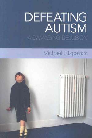 Defeating Autism: A Damaging Delusion de Michael Fitzpatrick