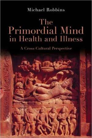 The Primordial Mind in Health and Illness: A Cross-Cultural Perspective de Michael Robbins