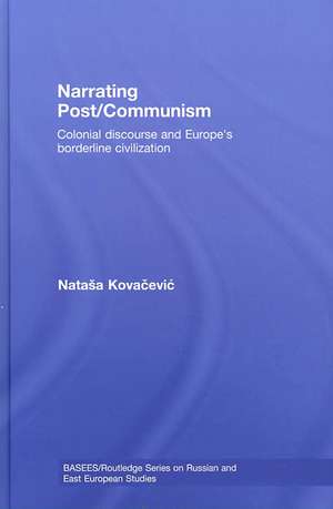 Narrating Post/Communism: Colonial Discourse and Europe's Borderline Civilization de Natasa Kovacevic