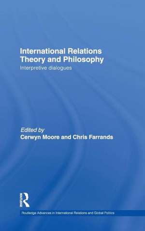 International Relations Theory and Philosophy: Interpretive dialogues de Cerwyn Moore