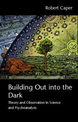 Building Out into the Dark: Theory and Observation in Science and Psychoanalysis de Robert Caper