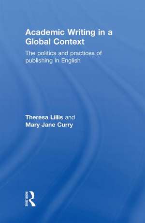 Academic Writing in a Global Context: The Politics and Practices of Publishing in English de Theresa Lillis