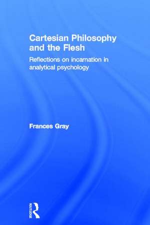 Cartesian Philosophy and the Flesh: Reflections on incarnation in analytical psychology de Frances Gray