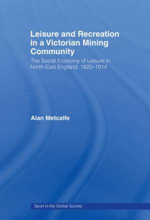 Leisure and Recreation in a Victorian Mining Community: The Social Economy of Leisure in North-East England, 1820 – 1914 de Alan Metcalfe