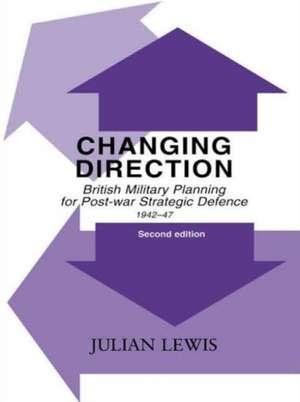 Changing Direction: British Military Planning for Post-war Strategic Defence, 1942-47 de Julian Lewis