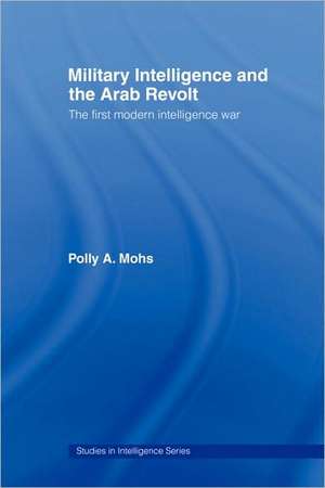 Military Intelligence and the Arab Revolt: The First Modern Intelligence War de Polly A. Mohs