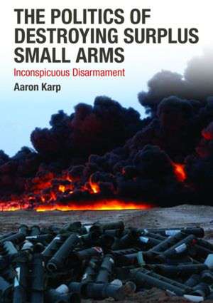 The Politics of Destroying Surplus Small Arms: Inconspicuous Disarmament de Aaron Karp