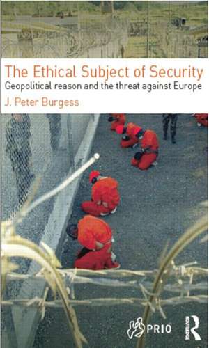 The Ethical Subject of Security: Geopolitical Reason and the Threat Against Europe de J. Peter Burgess