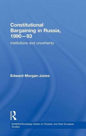 Constitutional Bargaining in Russia, 1990-93: Institutions and Uncertainty de Edward Morgan-Jones