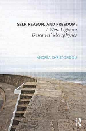 Self, Reason, and Freedom: A New Light on Descartes' Metaphysics de Andrea Christofidou