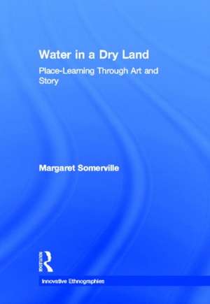 Water in a Dry Land: Place-Learning Through Art and Story de Margaret Somerville