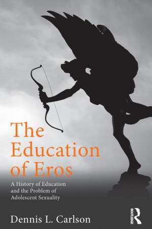 The Education of Eros: A History of Education and the Problem of Adolescent Sexuality de Dennis L. Carlson