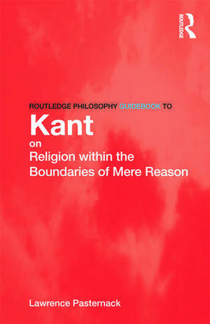 Routledge Philosophy Guidebook to Kant on Religion within the Boundaries of Mere Reason de Lawrence Pasternack