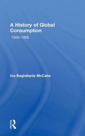 A History of Global Consumption: 1500 - 1800 de Ina Baghdiantz McCabe