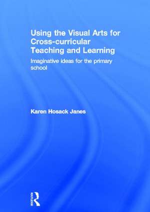 Using the Visual Arts for Cross-curricular Teaching and Learning: Imaginative ideas for the primary school de Karen Hosack Janes