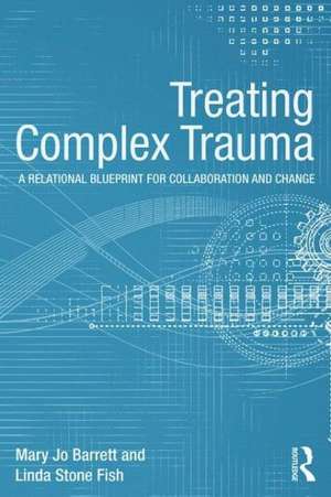 Treating Complex Trauma: A Relational Blueprint for Collaboration and Change de Mary Jo Barrett