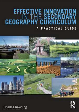 Effective Innovation in the Secondary Geography Curriculum: A practical guide de Charles Rawding