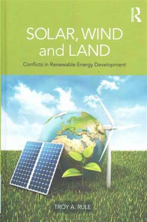 Solar, Wind and Land: Conflicts in Renewable Energy Development de Troy A. Rule