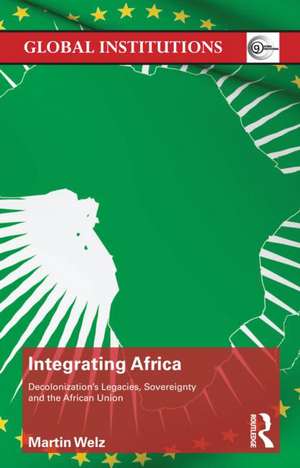 Integrating Africa: Decolonization's Legacies, Sovereignty and the African Union de Martin Welz