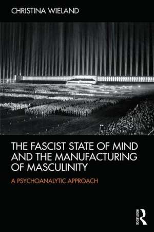 The Fascist State of Mind and the Manufacturing of Masculinity: A psychoanalytic approach de Christina Wieland