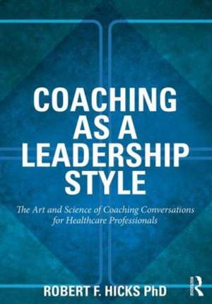 Coaching as a Leadership Style: The Art and Science of Coaching Conversations for Healthcare Professionals de Robert F. Hicks, PhD.