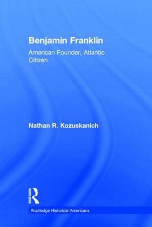 Benjamin Franklin: American Founder, Atlantic Citizen de Nathan R. Kozuskanich
