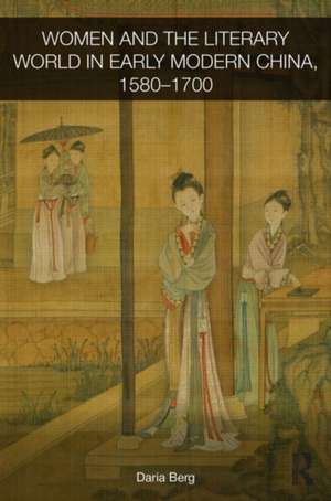 Women and the Literary World in Early Modern China, 1580-1700 de Daria Berg