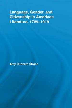 Language, Gender, and Citizenship in American Literature, 1789-1919 de Amy Dunham Strand