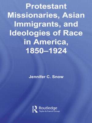 Protestant Missionaries, Asian Immigrants, and Ideologies of Race in America, 1850–1924 de Jennifer Snow