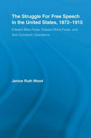 The Struggle for Free Speech in the United States, 1872-1915: Edward Bliss Foote, Edward Bond Foote, and Anti-Comstock Operations de Janice Ruth Wood