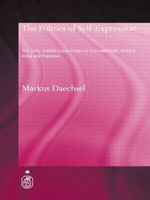 The Politics of Self-Expression: The Urdu Middleclass Milieu in Mid-Twentieth Century India and Pakistan de Markus Daechsel