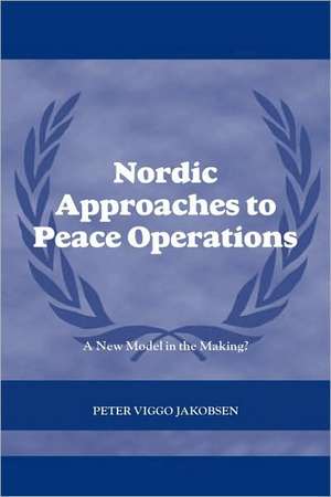 Nordic Approaches to Peace Operations: A New Model in the Making de Peter Viggo Jakobsen