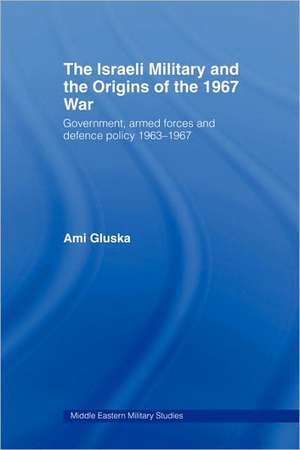 The Israeli Military and the Origins of the 1967 War: Government, Armed Forces and Defence Policy 1963–67 de Ami Gluska