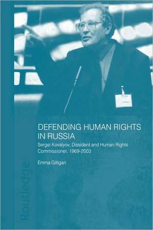 Defending Human Rights in Russia: Sergei Kovalyov, Dissident and Human Rights Commissioner, 1969-2003 de Emma Gilligan