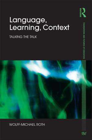 Language, Learning, Context: Talking the Talk de Wolff-Michael Roth