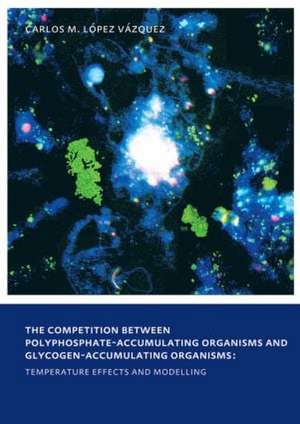 The Competition between Polyphosphate-Accumulating Organisms and Glycogen-Accumulating Organisms: Temperature Effects and Modelling: UNESCO-IHE PhD Thesis de Carlos Manuel Lopez Vazquez