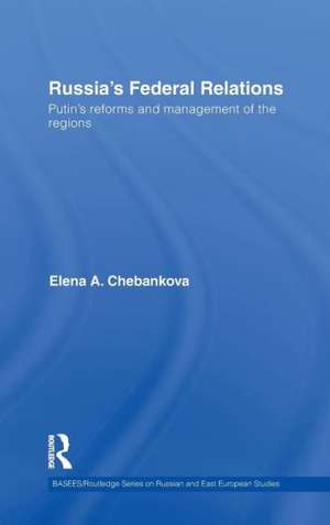 Russia's Federal Relations: Putin's Reforms and Management of the Regions de Elena Chebankova