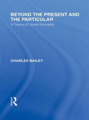 Beyond the Present and the Particular (International Library of the Philosophy of Education Volume 2): A Theory of Liberal Education de Charles H. Bailey