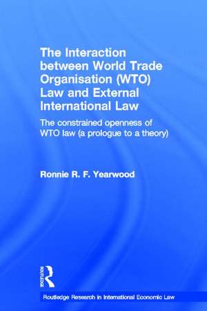 The Interaction between World Trade Organisation (WTO) Law and External International Law: The Constrained Openness of WTO Law (A Prologue to a Theory) de Ronnie R. F. Yearwood