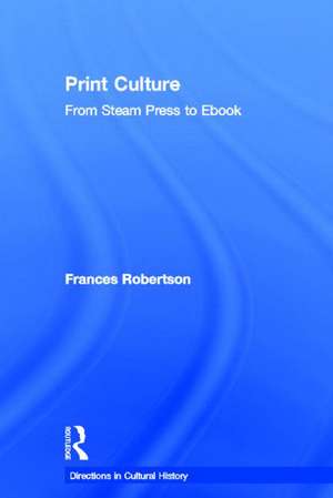 Print Culture: From Steam Press to Ebook de Frances Robertson