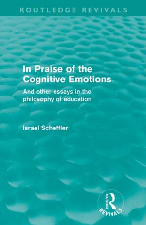 In Praise of the Cognitive Emotions (Routledge Revivals): And Other Essays in the Philosophy of Education de Israel Scheffler