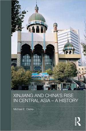 Xinjiang and China's Rise in Central Asia - A History de Michael E. Clarke