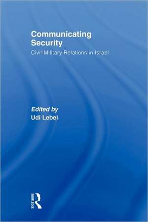 Communicating Security: Civil-Military Relations in Israel de Udi Lebel