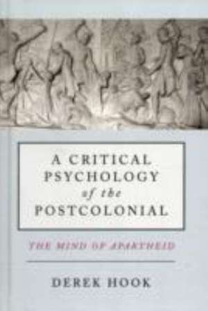 A Critical Psychology of the Postcolonial: The Mind of Apartheid de Derek Hook