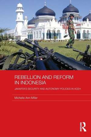 Rebellion and Reform in Indonesia: Jakarta's security and autonomy polices in Aceh de Michelle Ann Miller