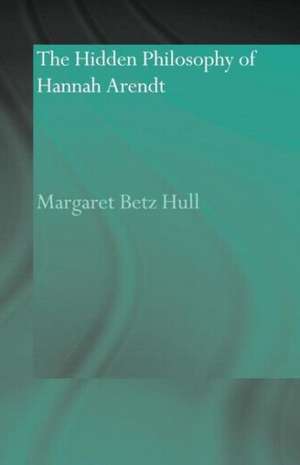 The Hidden Philosophy of Hannah Arendt de Margaret Betz Hull