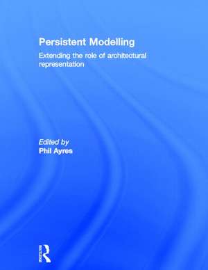 Persistent Modelling: Extending the Role of Architectural Representation de Phil Ayres