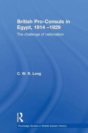 British Pro-Consuls in Egypt, 1914-1929: The Challenge of Nationalism de C. W. R. Long