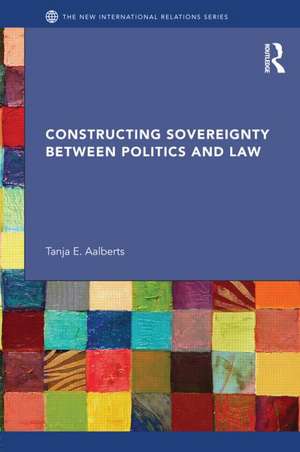 Constructing Sovereignty between Politics and Law de Tanja Aalberts