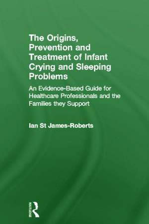 The Origins, Prevention and Treatment of Infant Crying and Sleeping Problems: An Evidence-Based Guide for Healthcare Professionals and the Families They Support de Ian St James-Roberts